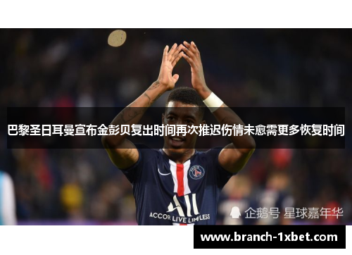 巴黎圣日耳曼宣布金彭贝复出时间再次推迟伤情未愈需更多恢复时间