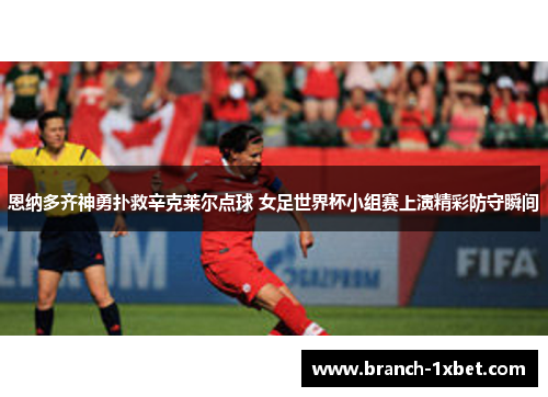 恩纳多齐神勇扑救辛克莱尔点球 女足世界杯小组赛上演精彩防守瞬间
