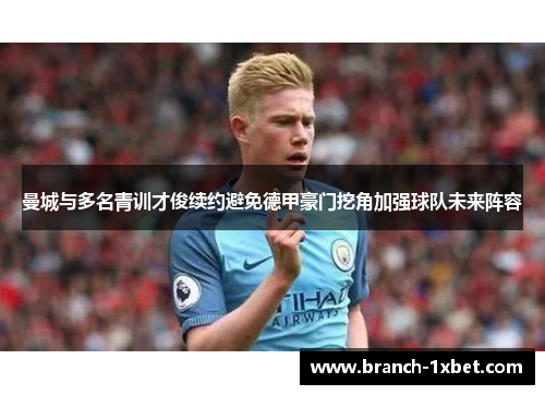 曼城与多名青训才俊续约避免德甲豪门挖角加强球队未来阵容